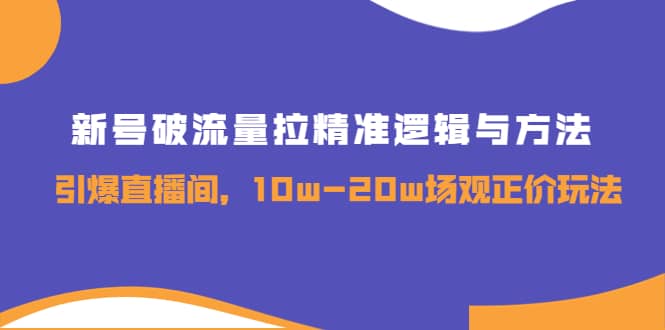 新号破流量拉精准逻辑与方法，引爆直播间，10w-20w场观正价玩法-阿戒项目库