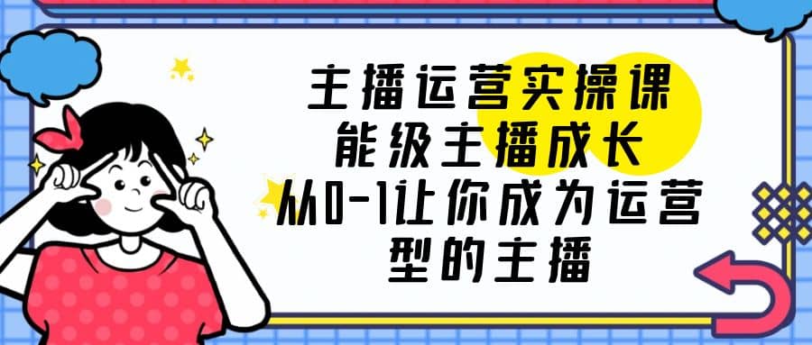 主播运营实操课，能级-主播成长，从0-1让你成为运营型的主播-阿戒项目库