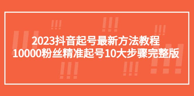 2023抖音起号最新方法教程：10000粉丝精准起号10大步骤完整版-阿戒项目库