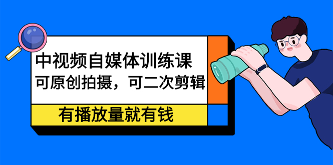 中视频自媒体训练课：可原创拍摄，可二次剪辑，有播放量就有钱-阿戒项目库