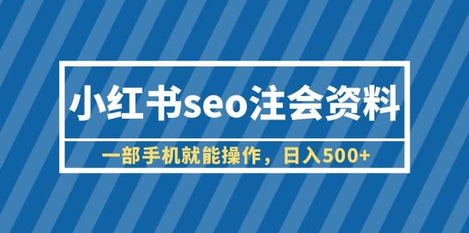 小红书seo注会资料，一部手机就能操作，日入500 （教程 资料）-阿戒项目库