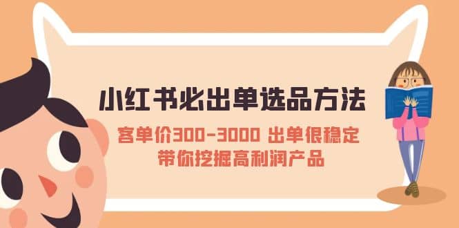 小红书必出单选品方法：客单价300-3000 出单很稳定 带你挖掘高利润产品-阿戒项目库