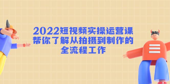 2022短视频实操运营课：帮你了解从拍摄到制作的全流程工作-阿戒项目库