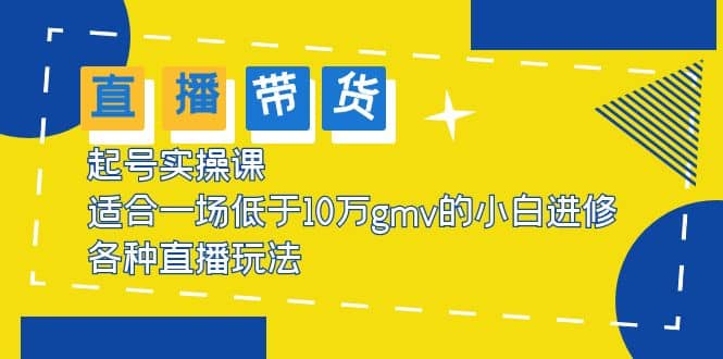 2023直播带货起号实操课，适合一场低于·10万gmv的小白进修 各种直播玩法-阿戒项目库