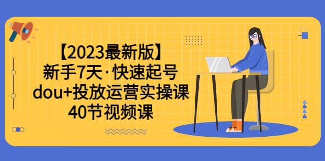 【2023最新版】新手7天·快速起号：dou 投放运营实操课（40节视频课）-阿戒项目库