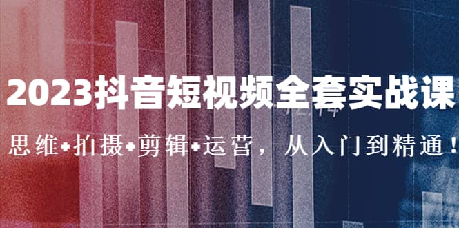 2023抖音短视频全套实战课：思维 拍摄 剪辑 运营，从入门到精通-阿戒项目库