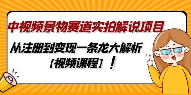 中视频景物赛道实拍解说项目，从注册到变现一条龙大解析【视频课程】-阿戒项目库