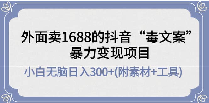 外面卖1688抖音“毒文案”项目-阿戒项目库