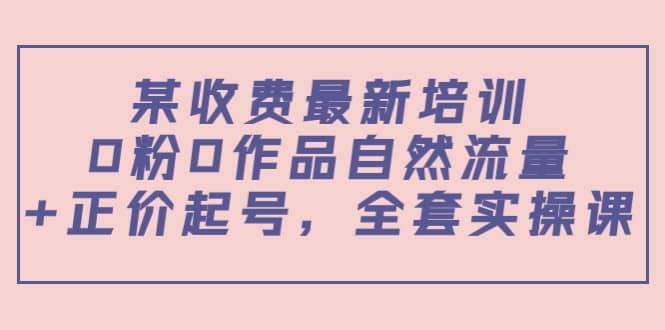 某收费最新培训：0粉0作品自然流量 正价起号，全套实操课-阿戒项目库