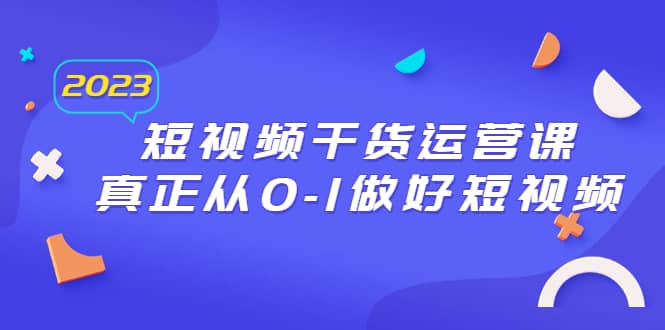 2023短视频干货·运营课，真正从0-1做好短视频（30节课）-阿戒项目库