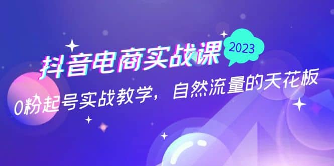 抖音电商实战课：0粉起号实战教学，自然流量的天花板（2月19最新）-阿戒项目库