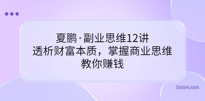 夏鹏·副业思维12讲，透析财富本质，掌握商业思维，教你赚钱-阿戒项目库