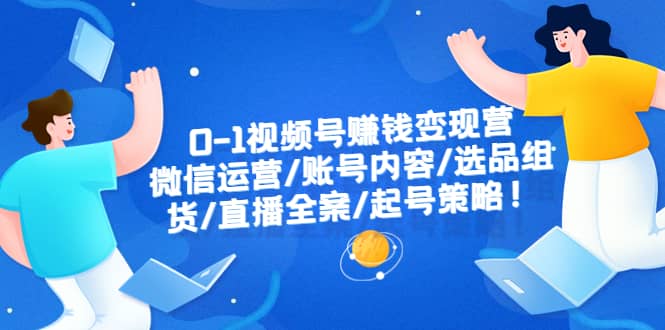 0-1视频号赚钱变现营：微信运营-账号内容-选品组货-直播全案-起号策略-阿戒项目库