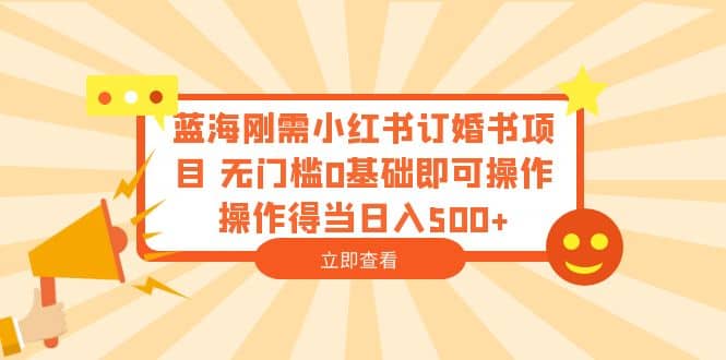 蓝海刚需小红书订婚书项目 无门槛0基础即可操作 操作得当日入500-阿戒项目库