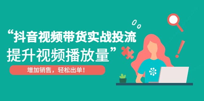 抖音视频带货实战投流，提升视频播放量，增加销售轻松出单-阿戒项目库