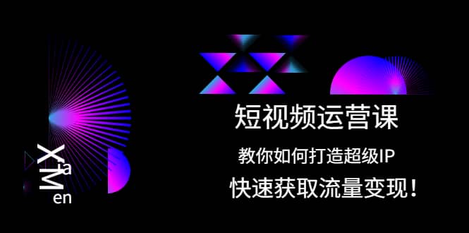 短视频运营课：教你如何打造超级IP，快速获取流量变现-阿戒项目库