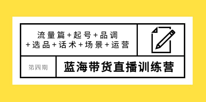 第四期蓝海带货直播训练营：流量篇 起号 品调 选品 话术 场景 运营-阿戒项目库