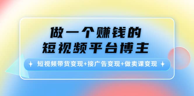 短视频带货变现 接广告变现 做卖课变现-阿戒项目库