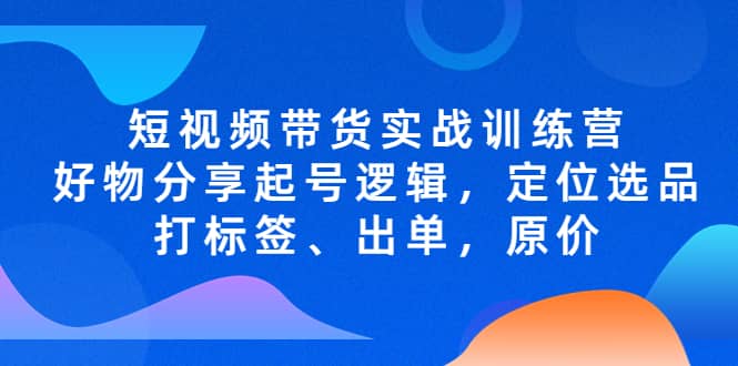 短视频带货实战训练营，好物分享起号逻辑，定位选品打标签、出单，原价-阿戒项目库