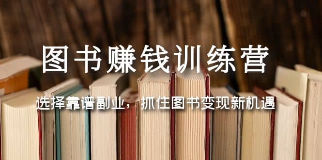 图书赚钱训练营：选择靠谱副业，抓住图书变现新机遇-阿戒项目库