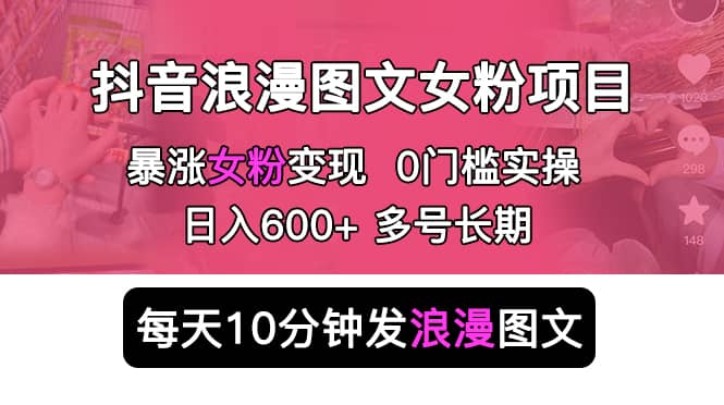 抖音浪漫图文暴力涨女粉项目 简单0门槛 每天10分钟发图文 日入600 长期多号-阿戒项目库