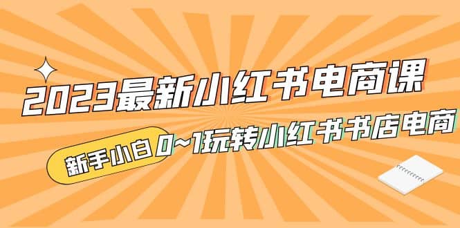 2023最新小红书·电商课，新手小白从0~1玩转小红书书店电商-阿戒项目库