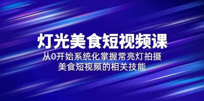 2023灯光-美食短视频课，从0开始系统化掌握常亮灯拍摄美食短视频的相关技能-阿戒项目库