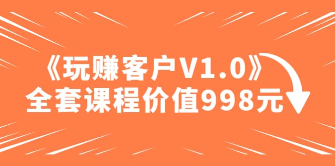 某收费课程《玩赚客户V1.0》全套课程价值998元-阿戒项目库