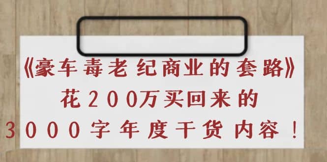 《豪车毒老纪 商业的套路》花200万买回来的，3000字年度干货内容-阿戒项目库