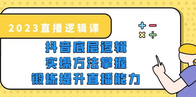 2023直播·逻辑课，抖音底层逻辑 实操方法掌握，锻炼提升直播能力-阿戒项目库