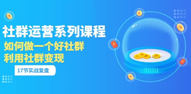 「社群运营系列课程」如何做一个好社群，利用社群变现（17节实战复盘）-阿戒项目库