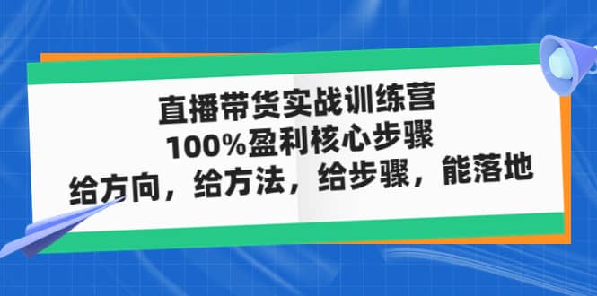 直播带货实战训练营：100%盈利核心步骤，给方向，给方法，给步骤，能落地-阿戒项目库