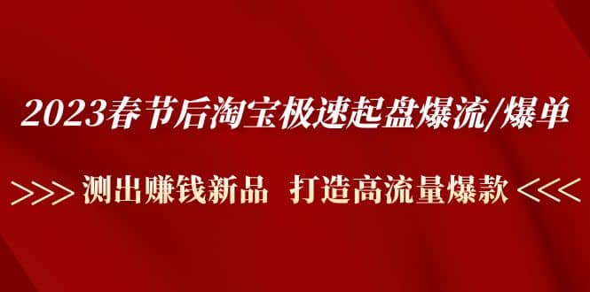 2023春节后淘宝极速起盘爆流/爆单：测出赚钱新品 打造高流量爆款-阿戒项目库