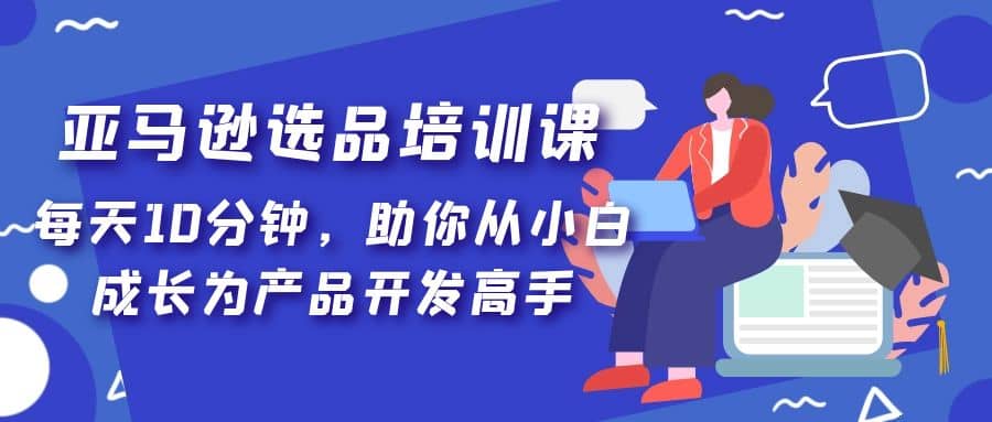 亚马逊选品培训课，每天10分钟，助你从小白成长为产品开发高手-阿戒项目库