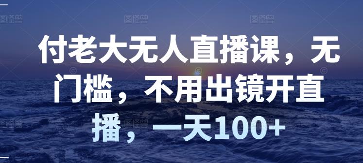 付老大无人直播课，无门槛，不用出镜开直播，一天100-阿戒项目库