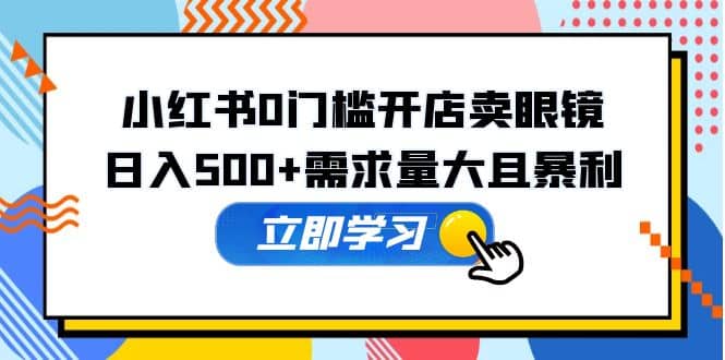 小红书0门槛开店卖眼镜，一部手机可操作-阿戒项目库