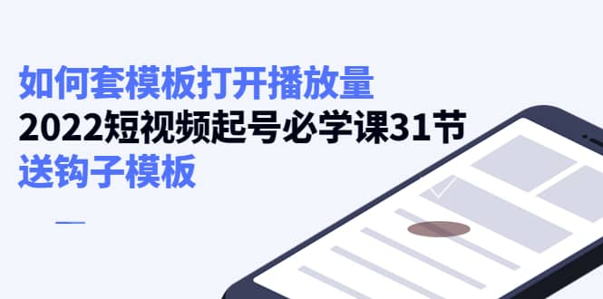 如何套模板打开播放量，2022短视频起号必学课31节，送钩子模板-阿戒项目库