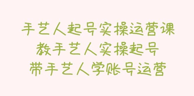 手艺人起号实操运营课，教手艺人实操起号，带手艺人学账号运营-阿戒项目库