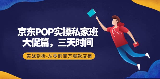 京东POP实操私家班：大促篇，3天时间，实战剖析-从零到百万爆款店铺-阿戒项目库