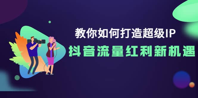 教你如何打造超级IP，抖音流量红利新机遇-阿戒项目库