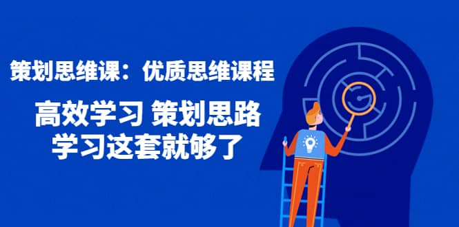 策划思维课：优质思维课程 高效学习 策划思路 学习这套就够了-阿戒项目库