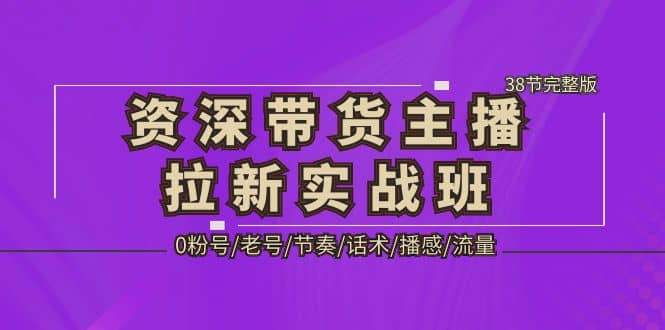 资深·带货主播拉新实战班，0粉号/老号/节奏/话术/播感/流量-38节完整版-阿戒项目库