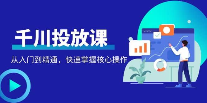 千万级直播操盘手带你玩转千川投放：从入门到精通，快速掌握核心操作-阿戒项目库