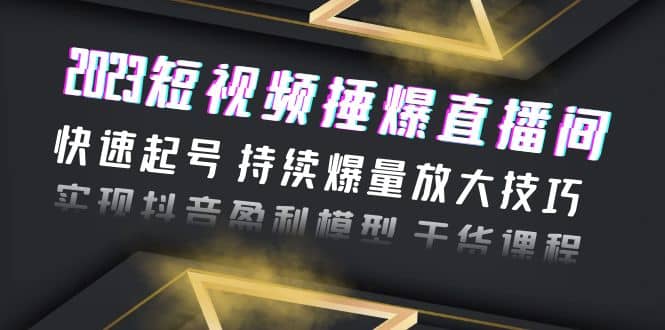 2023短视频捶爆直播间：快速起号 持续爆量放大技巧 实现抖音盈利模型 干货-阿戒项目库