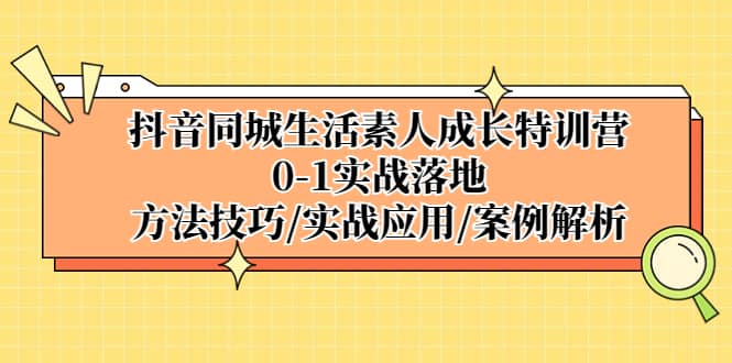 抖音同城生活素人成长特训营，0-1实战落地，方法技巧|实战应用|案例解析-阿戒项目库