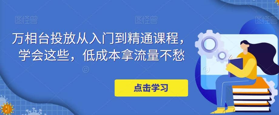 万相台投放·新手到精通课程，学会这些，低成本拿流量不愁-阿戒项目库