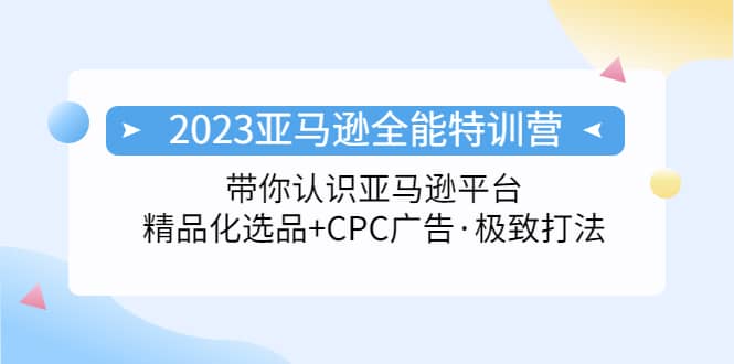 2023亚马逊全能特训营：玩转亚马逊平台 精品化·选品 CPC广告·极致打法-阿戒项目库