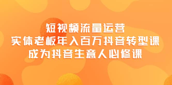 短视频流量运营，实体老板年入百万-抖音转型课，成为抖音生意人的必修课-阿戒项目库