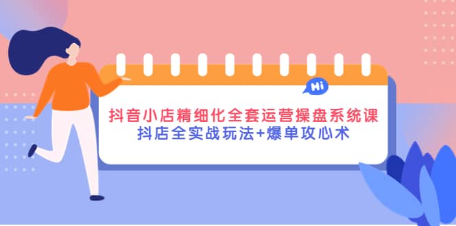 抖音小店精细化全套运营操盘系统课，抖店全实战玩法 爆单攻心术-阿戒项目库