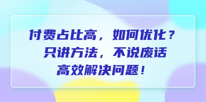 付费 占比高，如何优化？只讲方法，不说废话，高效解决问题-阿戒项目库